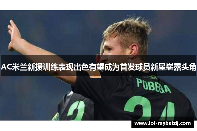 AC米兰新援训练表现出色有望成为首发球员新星崭露头角