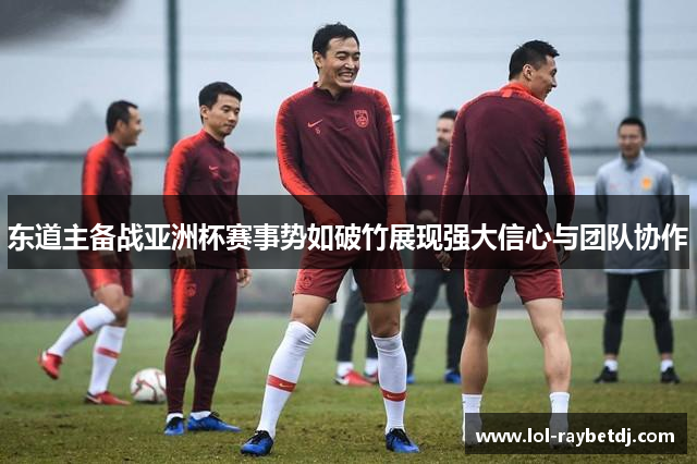 东道主备战亚洲杯赛事势如破竹展现强大信心与团队协作