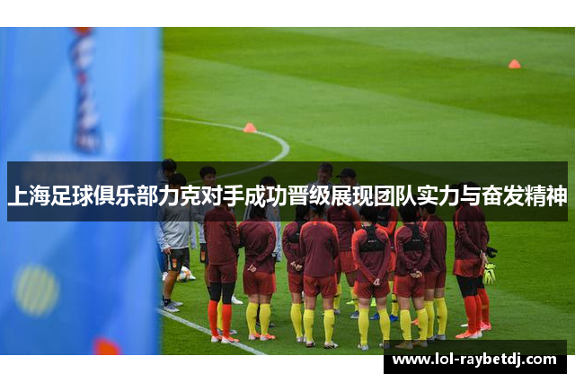 上海足球俱乐部力克对手成功晋级展现团队实力与奋发精神