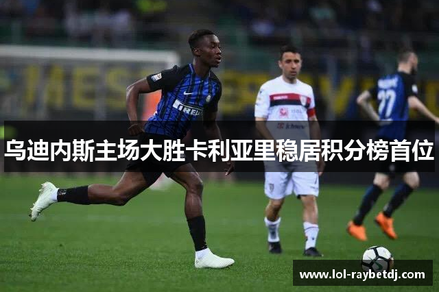 乌迪内斯主场大胜卡利亚里稳居积分榜首位