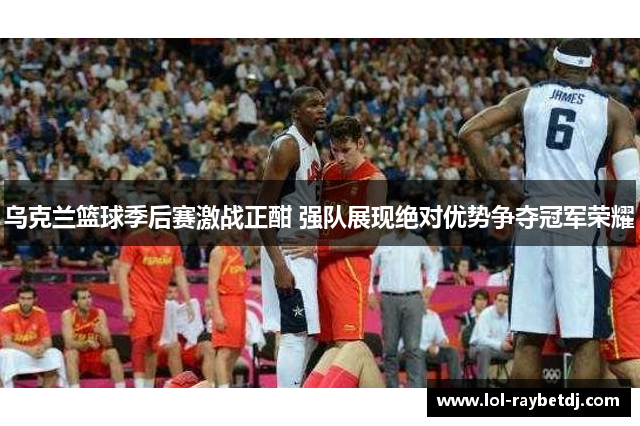 乌克兰篮球季后赛激战正酣 强队展现绝对优势争夺冠军荣耀