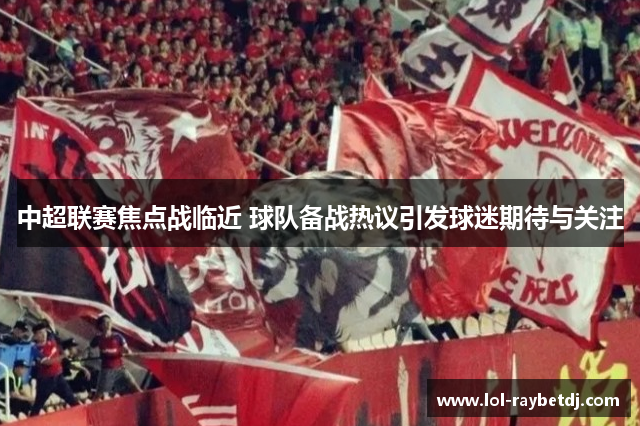 中超联赛焦点战临近 球队备战热议引发球迷期待与关注
