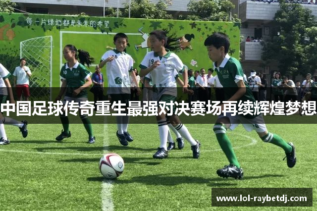 中国足球传奇重生最强对决赛场再续辉煌梦想