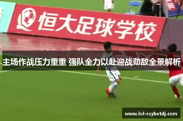 主场作战压力重重 强队全力以赴迎战劲敌全景解析