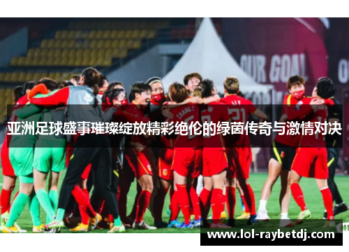 亚洲足球盛事璀璨绽放精彩绝伦的绿茵传奇与激情对决