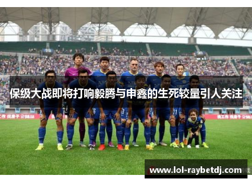 保级大战即将打响毅腾与申鑫的生死较量引人关注