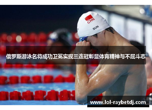 俄罗斯游泳名将成功卫冕实现三连冠彰显体育精神与不屈斗志