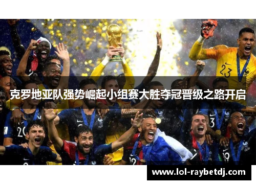克罗地亚队强势崛起小组赛大胜夺冠晋级之路开启