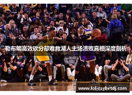 勒布朗高效砍分却难救湖人主场溃败真相深度剖析