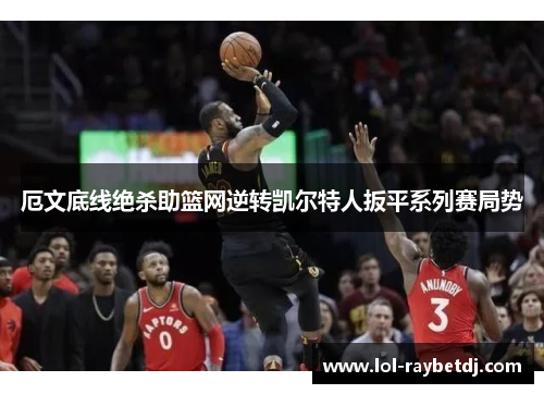 厄文底线绝杀助篮网逆转凯尔特人扳平系列赛局势