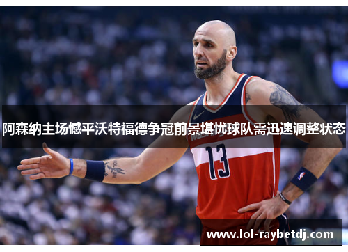 阿森纳主场憾平沃特福德争冠前景堪忧球队需迅速调整状态