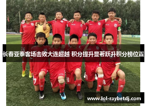 长春亚泰客场击败大连超越 积分提升显著跃升积分榜位置