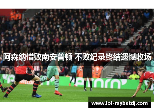 阿森纳惜败南安普顿 不败纪录终结遗憾收场