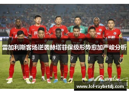 雷加利斯客场逆袭赫塔菲保级形势愈加严峻分析