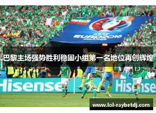 巴黎主场强势胜利稳固小组第一名地位再创辉煌