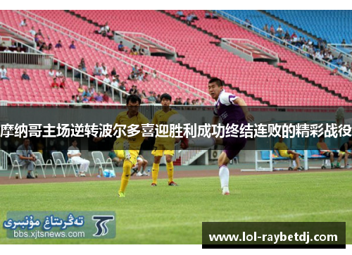 摩纳哥主场逆转波尔多喜迎胜利成功终结连败的精彩战役
