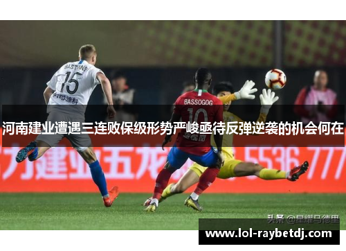 河南建业遭遇三连败保级形势严峻亟待反弹逆袭的机会何在