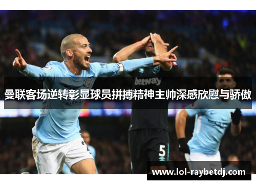 曼联客场逆转彰显球员拼搏精神主帅深感欣慰与骄傲