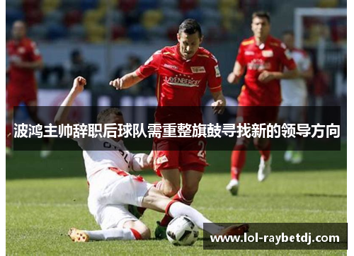 波鸿主帅辞职后球队需重整旗鼓寻找新的领导方向