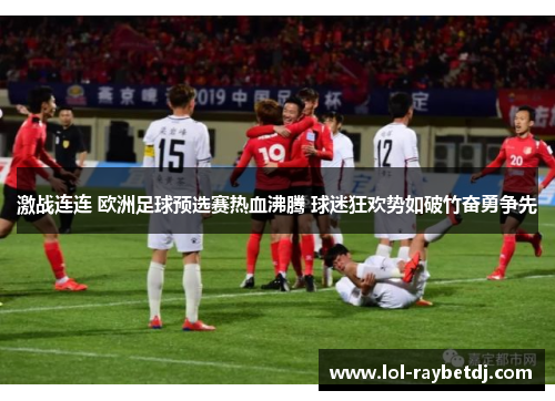 激战连连 欧洲足球预选赛热血沸腾 球迷狂欢势如破竹奋勇争先