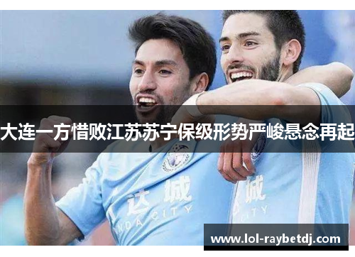 大连一方惜败江苏苏宁保级形势严峻悬念再起