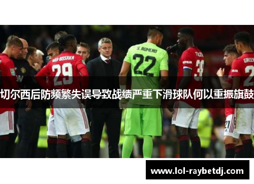 切尔西后防频繁失误导致战绩严重下滑球队何以重振旗鼓
