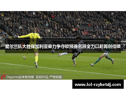 爱尔兰队大胜保加利亚奋力争夺欧预赛名额全力以赴再创佳绩