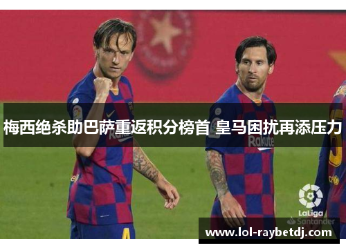 梅西绝杀助巴萨重返积分榜首 皇马困扰再添压力