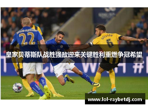 皇家贝蒂斯队战胜强敌迎来关键胜利重燃争冠希望