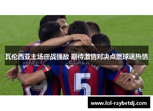 瓦伦西亚主场迎战强敌 期待激情对决点燃球迷热情