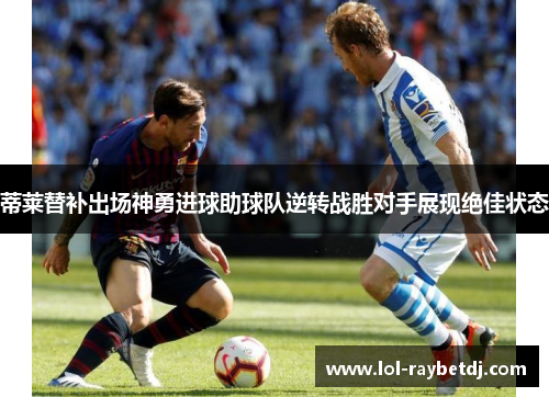 蒂莱替补出场神勇进球助球队逆转战胜对手展现绝佳状态