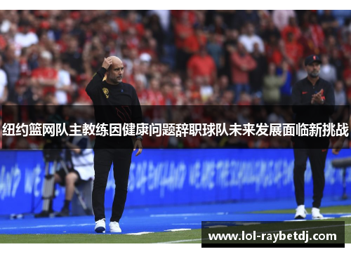 纽约篮网队主教练因健康问题辞职球队未来发展面临新挑战