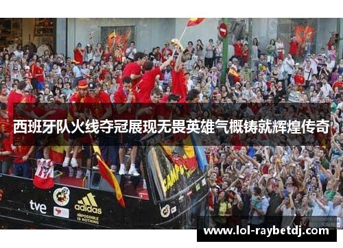 西班牙队火线夺冠展现无畏英雄气概铸就辉煌传奇