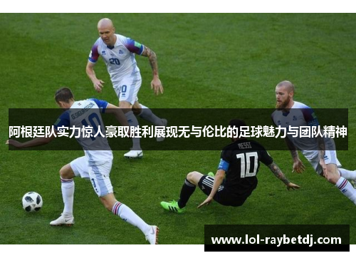 阿根廷队实力惊人豪取胜利展现无与伦比的足球魅力与团队精神