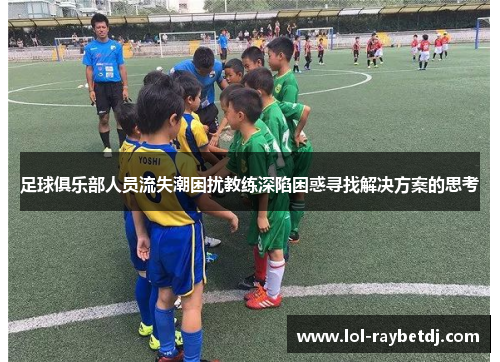 足球俱乐部人员流失潮困扰教练深陷困惑寻找解决方案的思考