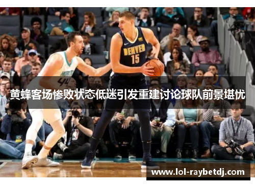 黄蜂客场惨败状态低迷引发重建讨论球队前景堪忧