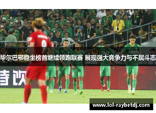 毕尔巴鄂稳坐榜首继续领跑联赛 展现强大竞争力与不屈斗志
