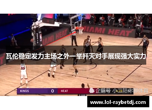 瓦伦稳定发力主场之外一举歼灭对手展现强大实力