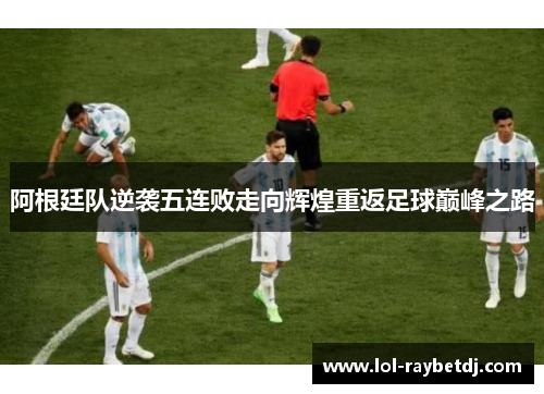 阿根廷队逆袭五连败走向辉煌重返足球巅峰之路