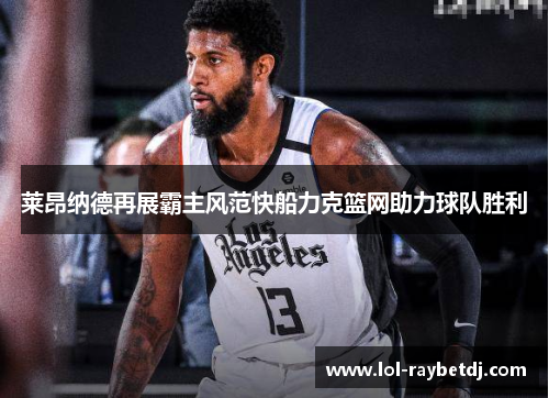 莱昂纳德再展霸主风范快船力克篮网助力球队胜利