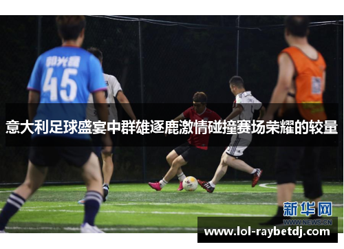 意大利足球盛宴中群雄逐鹿激情碰撞赛场荣耀的较量