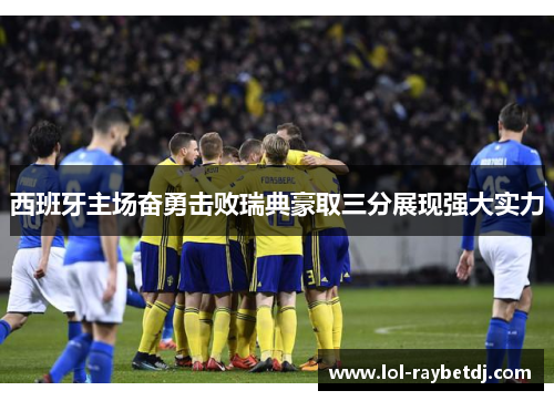 西班牙主场奋勇击败瑞典豪取三分展现强大实力