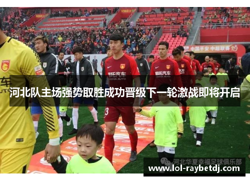 河北队主场强势取胜成功晋级下一轮激战即将开启