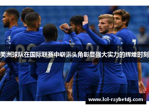 美洲球队在国际联赛中崭露头角彰显强大实力的辉煌时刻