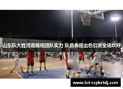 山东队大胜河南展现团队实力 队员表现出色引发全场欢呼