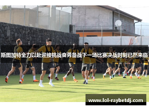 斯图加特全力以赴迎接挑战奋勇备战下一场比赛决战时刻已然来临