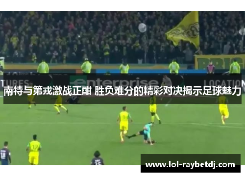 南特与第戎激战正酣 胜负难分的精彩对决揭示足球魅力