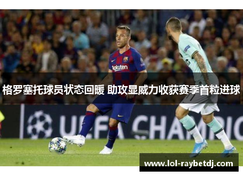 格罗塞托球员状态回暖 助攻显威力收获赛季首粒进球