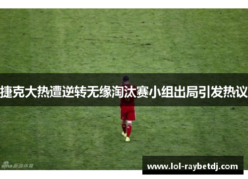 捷克大热遭逆转无缘淘汰赛小组出局引发热议