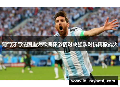 葡萄牙与法国重燃欧洲杯激情对决强队对抗再掀战火